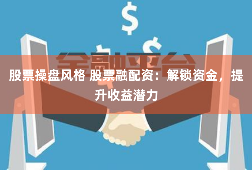 股票操盘风格 股票融配资：解锁资金，提升收益潜力