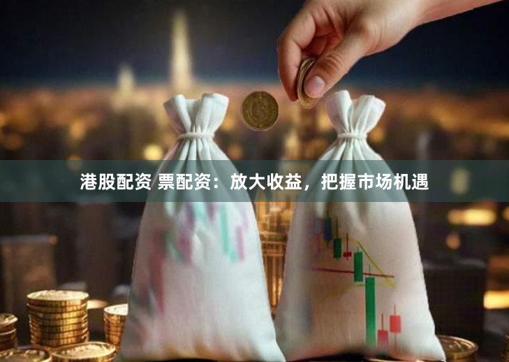 港股配资 票配资：放大收益，把握市场机遇