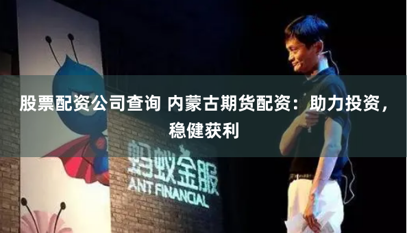 股票配资公司查询 内蒙古期货配资：助力投资，稳健获利