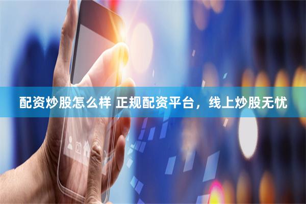 配资炒股怎么样 正规配资平台，线上炒股无忧