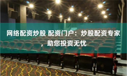网络配资炒股 配资门户：炒股配资专家，助您投资无忧