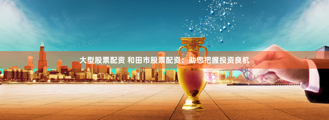 大型股票配资 和田市股票配资：助您把握投资良机