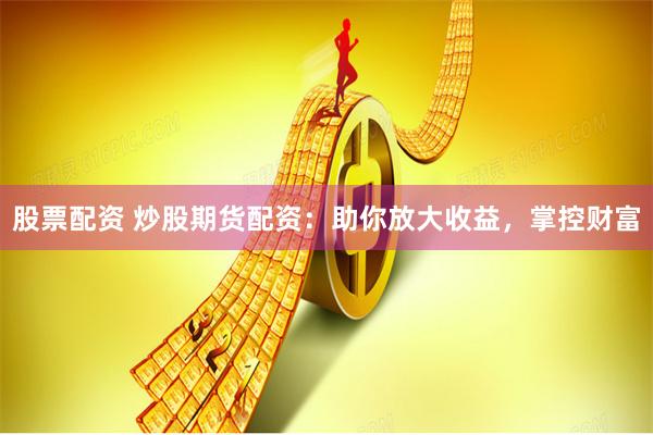 股票配资 炒股期货配资：助你放大收益，掌控财富