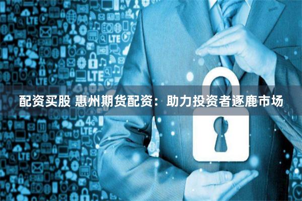 配资买股 惠州期货配资：助力投资者逐鹿市场