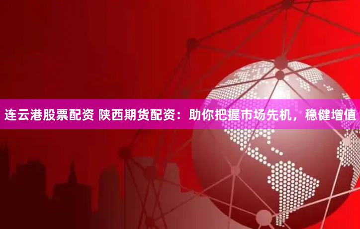 连云港股票配资 陕西期货配资：助你把握市场先机，稳健增值
