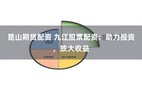 昆山期货配资 九江股票配资：助力投资，放大收益