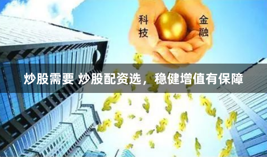炒股需要 炒股配资选，稳健增值有保障