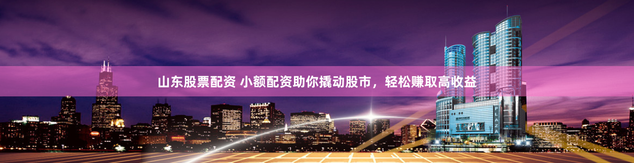 山东股票配资 小额配资助你撬动股市，轻松赚取高收益