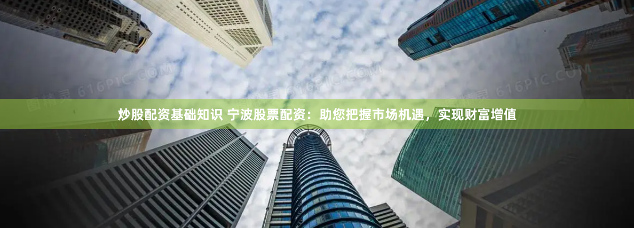 炒股配资基础知识 宁波股票配资：助您把握市场机遇，实现财富增值