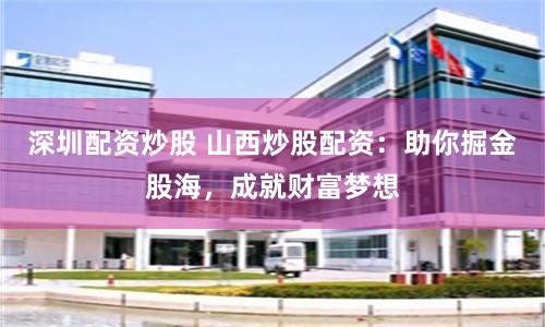 深圳配资炒股 山西炒股配资：助你掘金股海，成就财富梦想