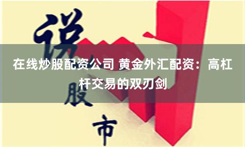 在线炒股配资公司 黄金外汇配资：高杠杆交易的双刃剑