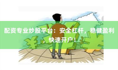 配资专业炒股平台：安全杠杆，稳健盈利，快速开户！