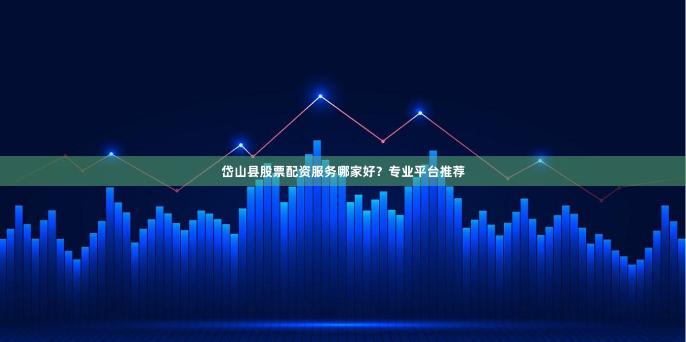 岱山县股票配资服务哪家好？专业平台推荐