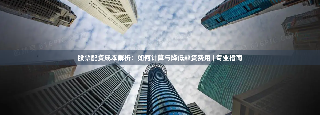股票配资成本解析：如何计算与降低融资费用 | 专业指南