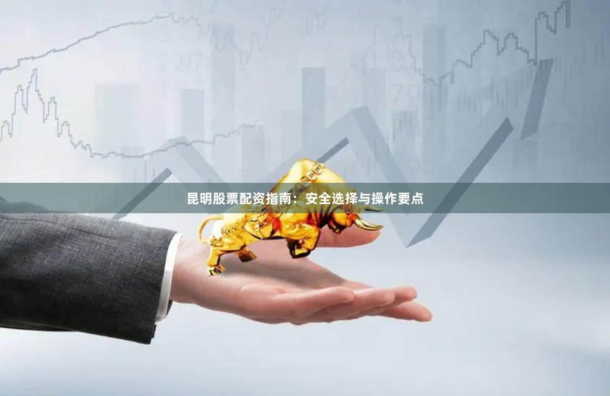 昆明股票配资指南：安全选择与操作要点
