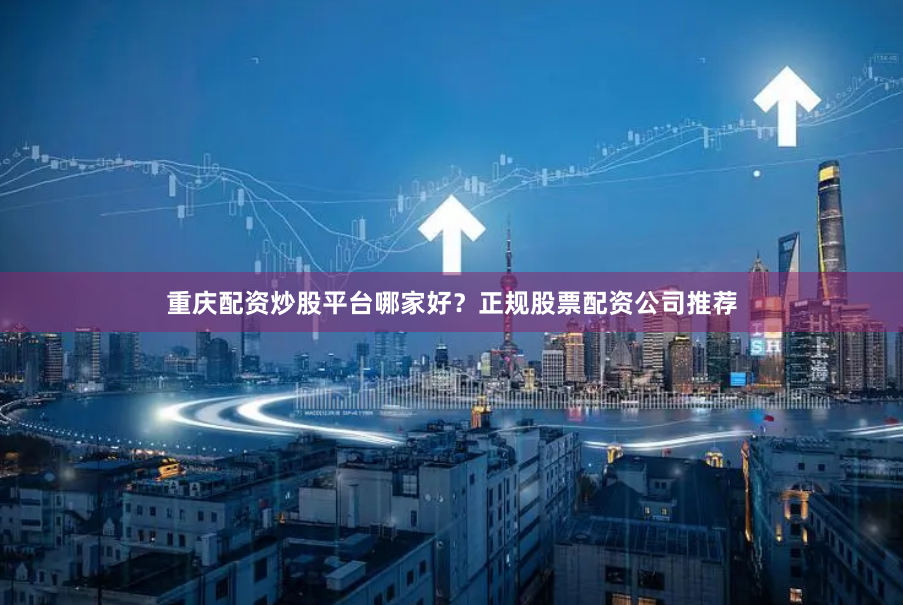 重庆配资炒股平台哪家好？正规股票配资公司推荐