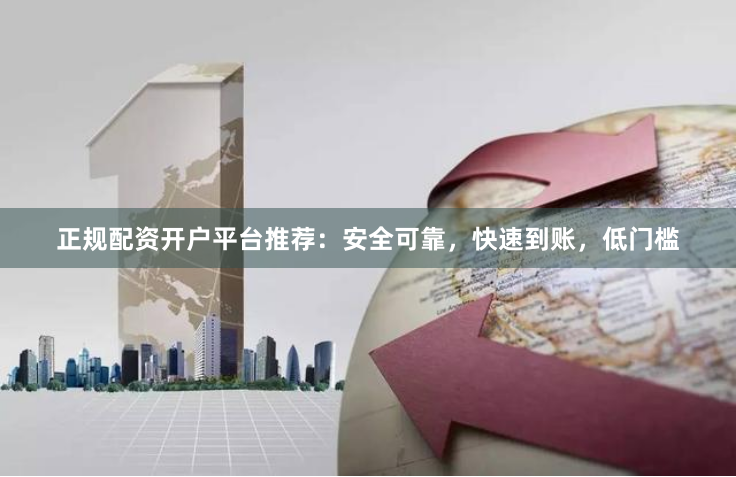 正规配资开户平台推荐：安全可靠，快速到账，低门槛