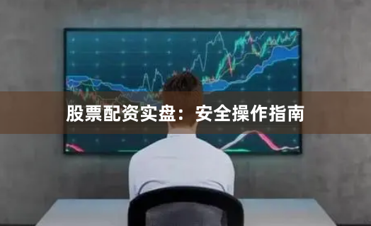 股票配资实盘：安全操作指南