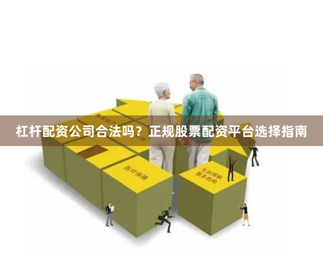 杠杆配资公司合法吗？正规股票配资平台选择指南