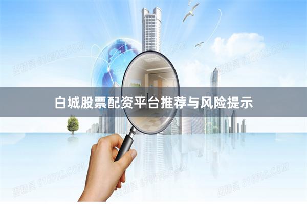 白城股票配资平台推荐与风险提示