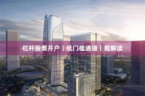 杠杆股票开户｜低门槛通道｜规解读
