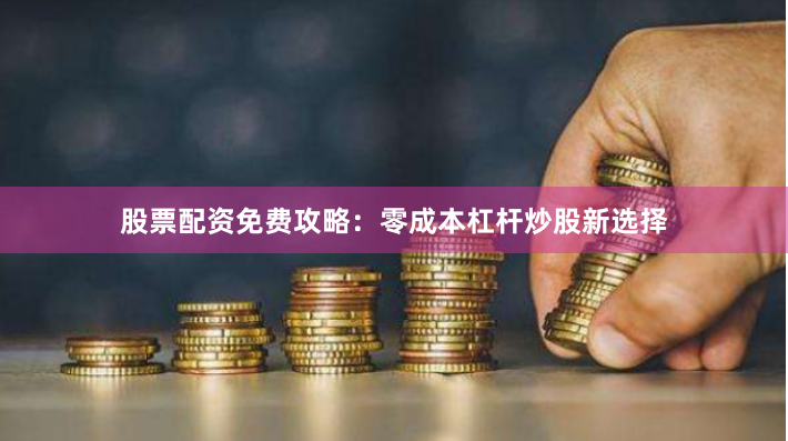 股票配资免费攻略：零成本杠杆炒股新选择