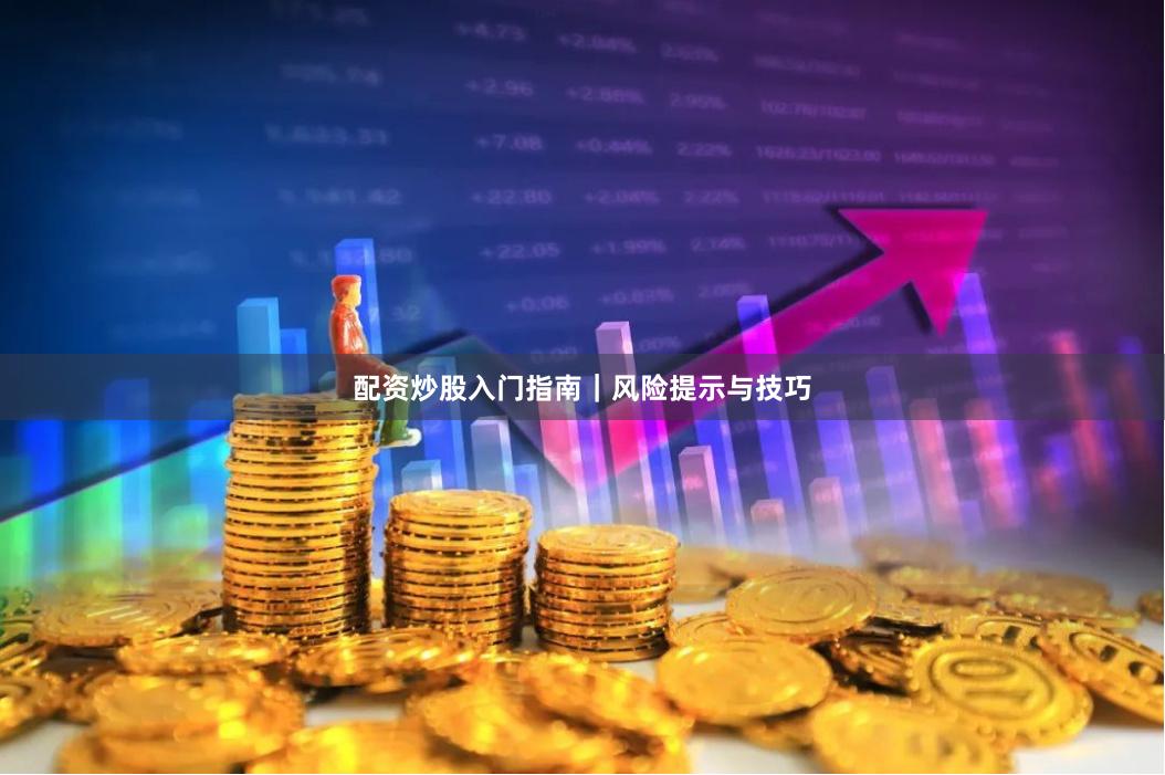 配资炒股入门指南｜风险提示与技巧