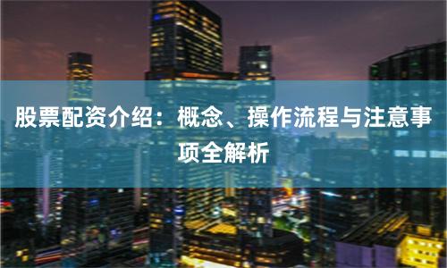 股票配资介绍：概念、操作流程与注意事项全解析